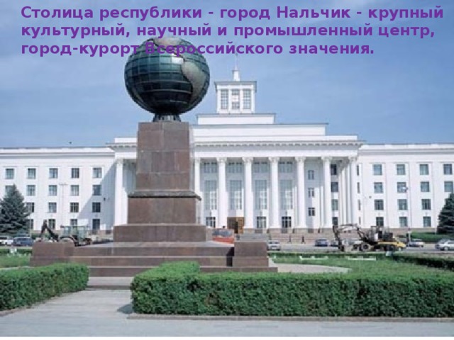 Столица республики - город Нальчик - крупный культурный, научный и промышленный центр, город-курорт Всероссийского значения. 