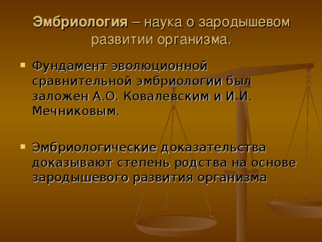 Эмбриология – наука о зародышевом развитии организма. Фундамент эволюционной сравнительной эмбриологии был заложен А.О. Ковалевским и И.И. Мечниковым. Эмбриологические доказательства доказывают степень родства на основе зародышевого развития организма  