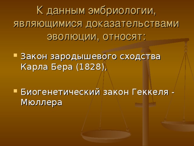 К данным эмбриологии, являющимися доказательствами эволюции, относят: Закон зародышевого сходства Карла Бера (1828), Биогенетический закон Геккеля - Мюллера  
