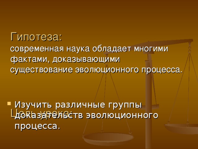 Гипотеза:  современная наука обладает многими фактами, доказывающими существование эволюционного процесса.     Цель урока: Изучить различные группы доказательств эволюционного процесса. 