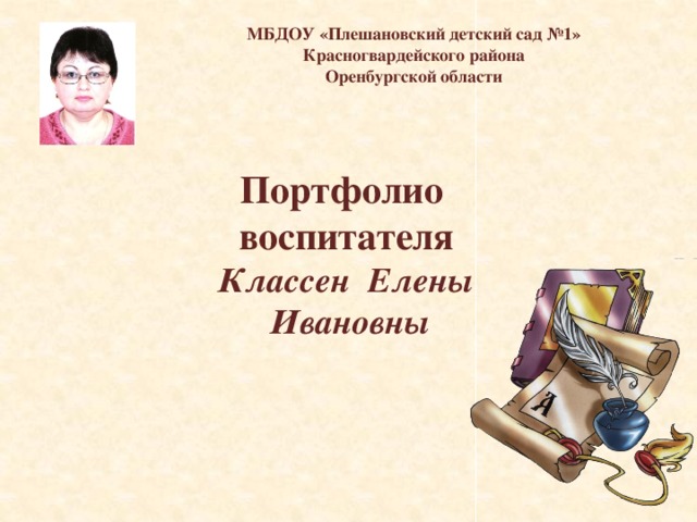 МБДОУ «Плешановский детский сад №1» Красногвардейского района Оренбургской области Портфолио  воспитателя  Классен Елены  Ивановны 