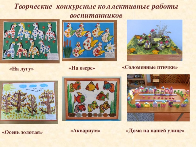 Творческие конкурсные коллективные работы воспитанников «Соломенные птички» «На озере» «На лугу» «Аквариум» «Дома на нашей улице» «Осень золотая»  