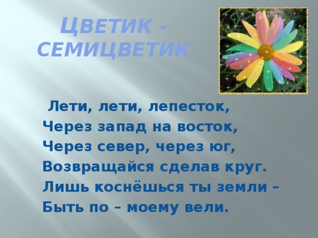 Ц ВЕТИК - СЕМИЦВЕТИК   Лети, лети, лепесток,  Через запад на восток,  Через север, через юг,  Возвращайся сделав круг.  Лишь коснёшься ты земли –  Быть по – моему вели.   