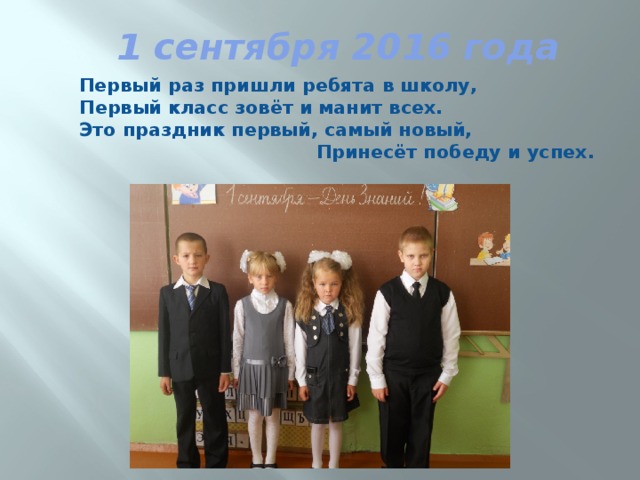  1 сентября 2016 года     Первый раз пришли ребята в школу,  Первый класс зовёт и манит всех.  Это праздник первый, самый новый, Принесёт победу и успех.   
