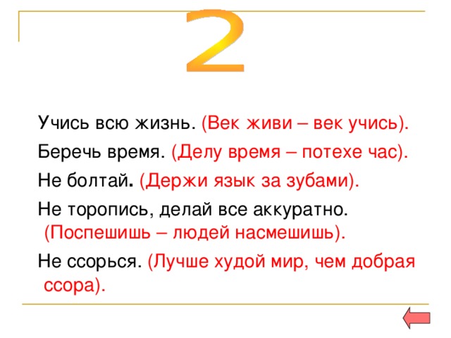    (Век живи – век учись).  (Делу время – потехе час).  . (Держи язык за зубами). (Поспешишь – людей насмешишь).  (Лучше худой мир, чем добрая ссора). 