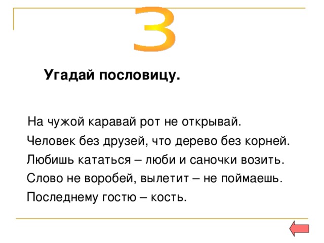 Угадай пословицу.   На чужой каравай рот не открывай.  Человек без друзей, что дерево без корней.  Любишь кататься – люби и саночки возить.  Слово не воробей, вылетит – не поймаешь.  Последнему гостю – кость. 