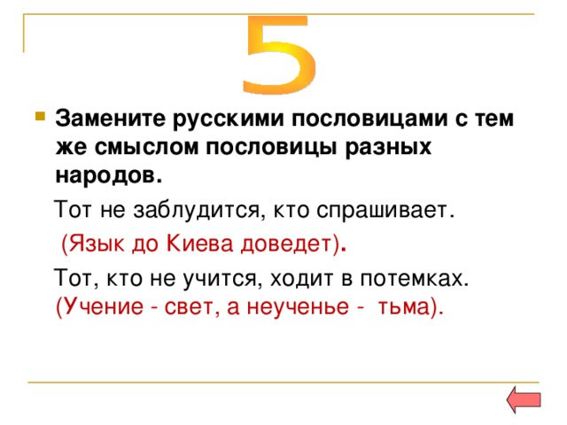 Замените русскими пословицами с тем же смыслом пословицы разных народов.  Тот не заблудится, кто спрашивает.  (Язык до Киева доведет) .  Тот, кто не учится, ходит в потемках. (Учение - свет, а неученье - тьма). 