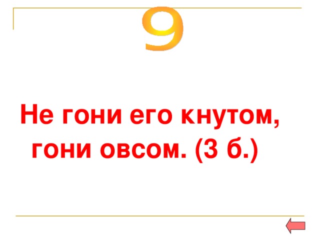 Не гони его кнутом, гони овсом. (3 б.) 