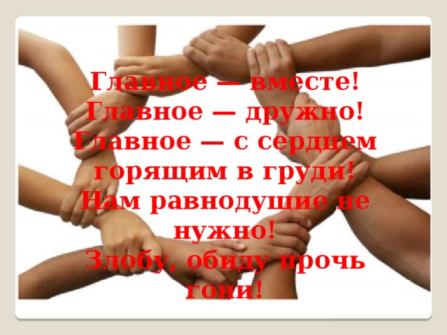 Главное — вместе! Главное — дружно! Главное — с сердцем горящим в груди! Нам равнодушие не нужно! Злобу, обиду прочь гони! 