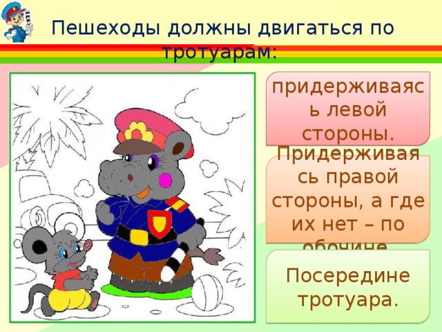 Пешеходы должны двигаться по тротуарам: придерживаясь левой стороны . Придерживаясь правой стороны, а где их нет – по обочине. Посередине тротуара. 