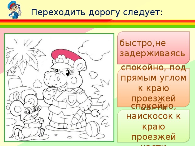 Переходить дорогу следует: быстро,не задерживаясь спокойно, под прямым углом к краю проезжей части спокойно, наискосок к краю проезжей части 