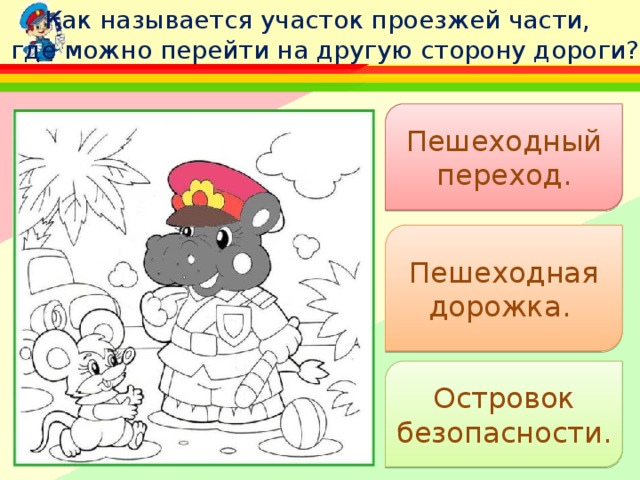 Как называется участок проезжей части,  где можно перейти на другую сторону дороги? Пешеходный переход . Пешеходная дорожка .  Островок безопасности . 