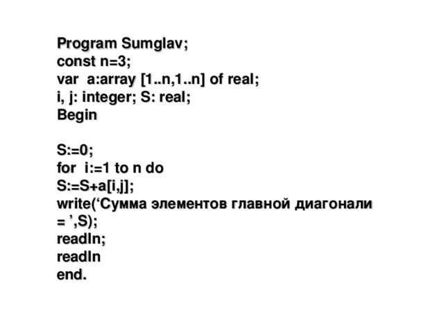 Program Sumglav; const n=3; var a:array [1..n,1..n] of real; i, j: integer; S: real; Begin  S:=0; for i:=1 to n do S:=S+a[i,j]; write(‘ Сумма элементов главной диагонали = ’,S); readln; readln end. 