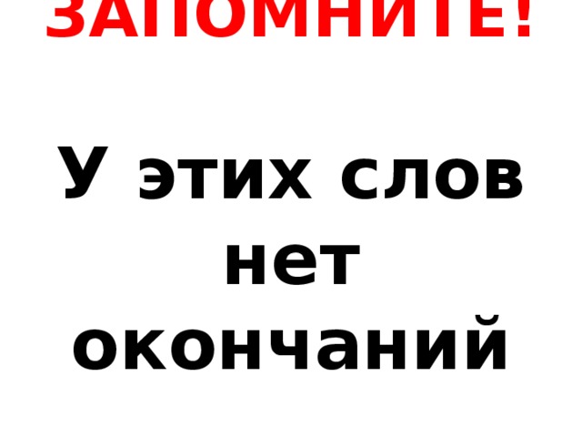  ЗАПОМНИТЕ!   У этих слов нет окончаний     