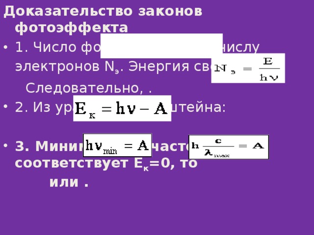 Доказательство законов фотоэффекта 1. Число фотонов N ф  равно числу электронов N э . Энергия света .  Следовательно, . 2. Из уравнения Эйнштейна:  3. Минимальная частота света соответствует Е к =0, то   или . 