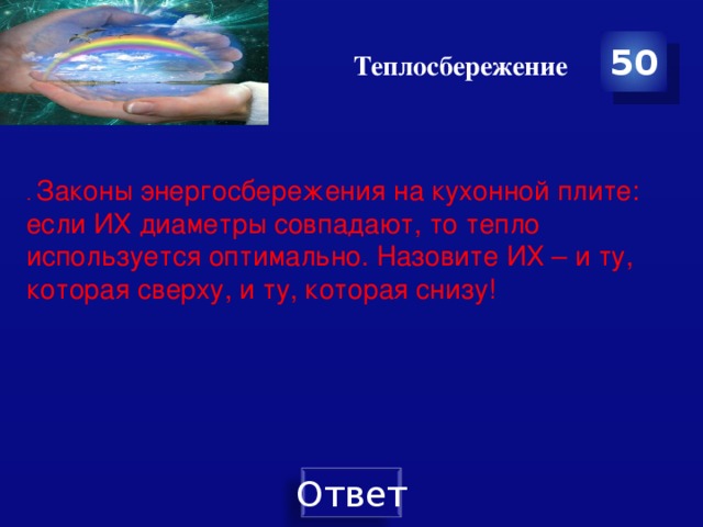 Теплосбережение 50 . Законы энергосбережения на кухонной плите: если ИХ диаметры совпадают, то тепло используется оптимально. Назовите ИХ – и ту, которая сверху, и ту, которая снизу!   
