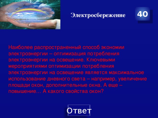 Электросбережение 40 Наиболее распространенный способ экономии электроэнергии – оптимизация потребления электроэнергии на освещение. Ключевыми мероприятиями оптимизации потребления электроэнергии на освещение является максимальное использование дневного света – например, увеличение площади окон, дополнительные окна. А еще – повышение… А какого свойства окон?   
