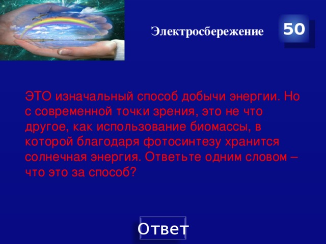 Электросбережение 50 ЭТО изначальный способ добычи энергии. Но с современной точки зрения, это не что другое, как использование биомассы, в которой благодаря фотосинтезу хранится солнечная энергия. Ответьте одним словом – что это за способ? 