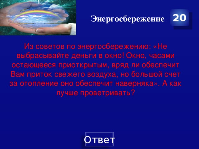 Энергосбережение 20 Из советов по энергосбережению: «Не выбрасывайте деньги в окно! Окно, часами остающееся приоткрытым, вряд ли обеспечит Вам приток свежего воздуха, но большой счет за отопление оно обеспечит наверняка». А как лучше проветривать? 