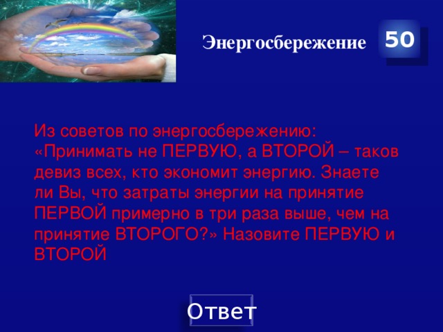 Энергосбережение 50 Из советов по энергосбережению: «Принимать не ПЕРВУЮ, а ВТОРОЙ – таков девиз всех, кто экономит энергию. Знаете ли Вы, что затраты энергии на принятие ПЕРВОЙ примерно в три раза выше, чем на принятие ВТОРОГО?» Назовите ПЕРВУЮ и ВТОРОЙ 