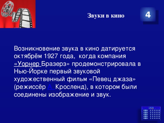 Звуки в кино 4 Возникновение звука в кино датируется октябрём 1927 года, когда компания «Уорнер Бразерз» продемонстрировала в Нью-Йорке первый звуковой художественный фильм «Певец джаза» (режиссёр А Кросленд), в котором были соединены изображение и звук. 