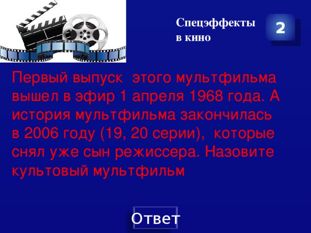 Спецэффекты в кино 2 Первый выпуск этого мультфильма вышел в эфир 1 апреля 1968 года. А история мультфильма закончилась в 2006 году (19, 20 серии), которые снял уже сын режиссера. Назовите культовый мультфильм 