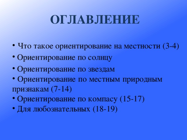 ОГЛАВЛЕНИЕ    Что такое ориентирование на местности (3-4)  Ориентирование по солнцу  Ориентирование по звездам  Ориентирование по местным природным признакам (7-14)  Ориентирование по компасу (15-17)  Для любознательных (18-19)    