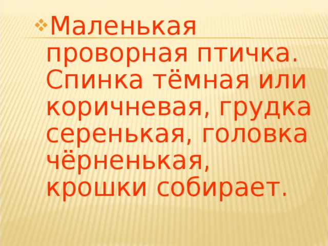 Маленькая проворная птичка. Спинка тёмная или коричневая, грудка серенькая, головка чёрненькая, крошки собирает. 
