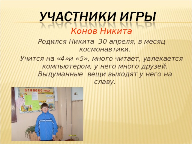 Конов Никита Родился Никита 30 апреля, в месяц космонавтики. Учится на «4»и «5», много читает, увлекается компьютером, у него много друзей. Выдуманные вещи выходят у него на славу. 