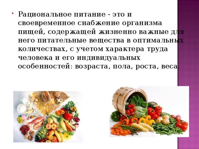 Рациональное питание - это и своевременное снабжение организма пищей, содержащей жизненно важные для него питательные вещества в оптимальных количествах, с учетом характера труда человека и его индивидуальных особенностей: возраста, пола, роста, веса. 