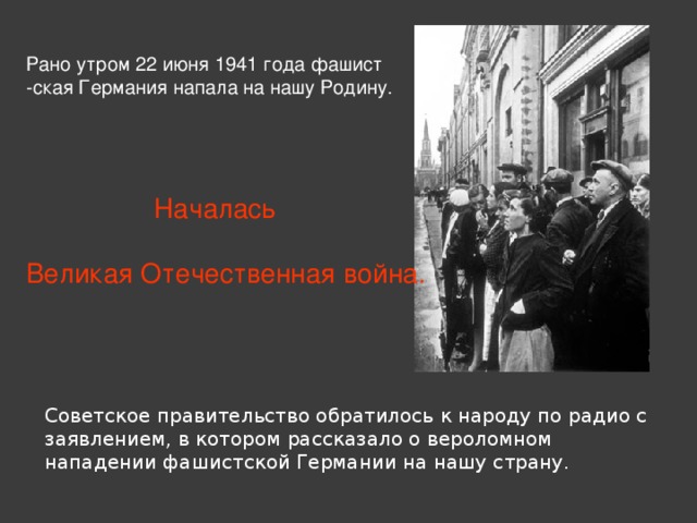 Рано утром 22 июня 1941 года фашист -ская Германия напала на нашу Родину.  Началась Великая  Отечественная  война.  Советское правительство обратилось к народу по радио с заявлением, в котором рассказало о вероломном нападении фашистской Германии на нашу страну. 