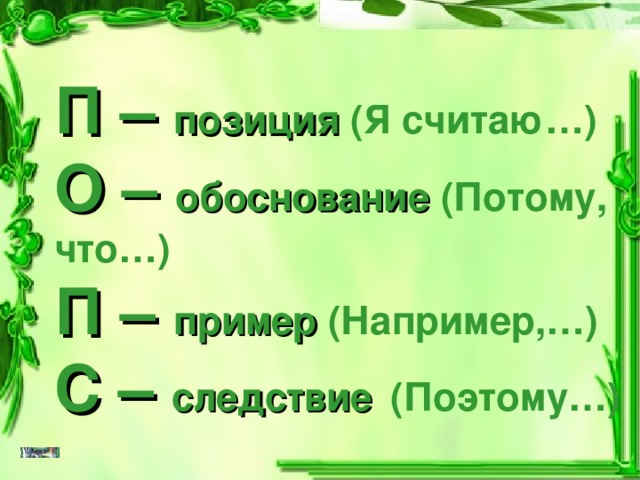 П – позиция (Я считаю…)  О – обоснование (Потому, что…) П – пример (Например,…)  С – следствие  (Поэтому…) 