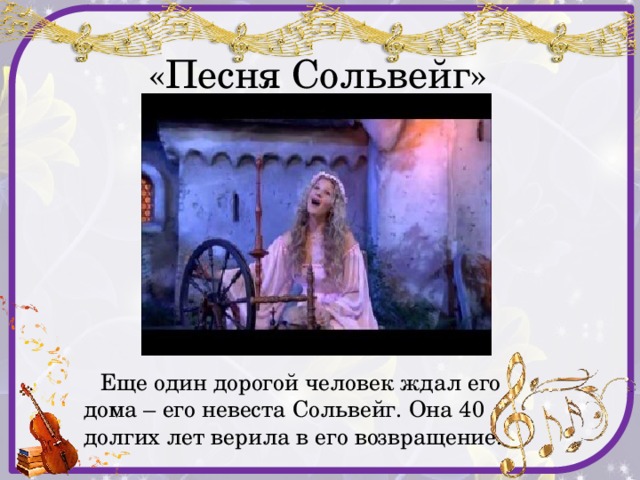  «Песня Сольвейг»  Еще один дорогой человек ждал его дома – его невеста Сольвейг. Она 40 долгих лет верила в его возвращение. 
