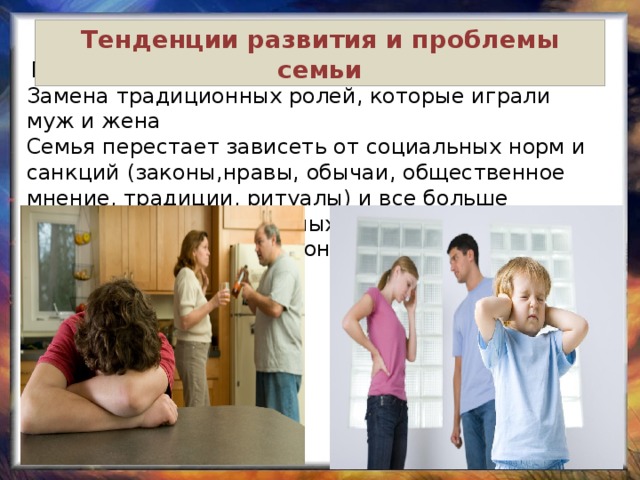 Тенденции развития и проблемы семьи  Преобладание нуклеарных семей Замена традиционных ролей, которые играли муж и жена Семья перестает зависеть от социальных норм и санкций (законы,нравы, обычаи, общественное мнение, традиции, ритуалы) и все больше зависит от межличностных отношений, взаимной привязанности, взаимопонимания 