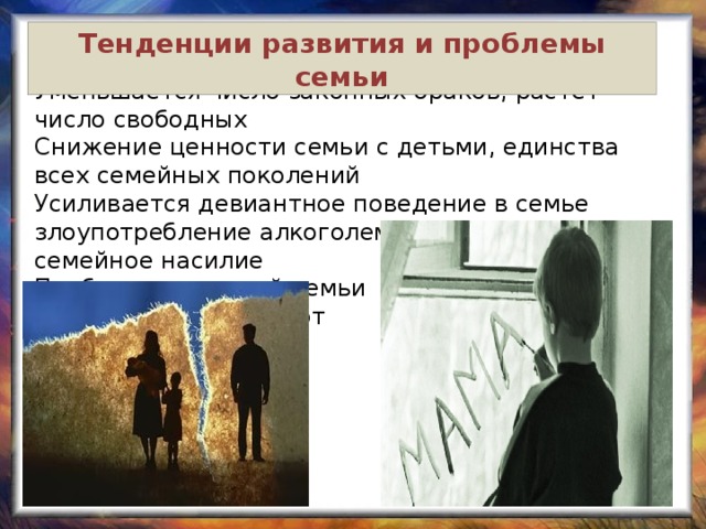 Тенденции развития и проблемы семьи Уменьшается число законных браков, растет число свободных Снижение ценности семьи с детьми, единства всех семейных поколений  Усиливается девиантное поведение в семье злоупотребление алкоголем и наркотиками, семейное насилие  Проблема неполной семьи Рост социальных сирот 