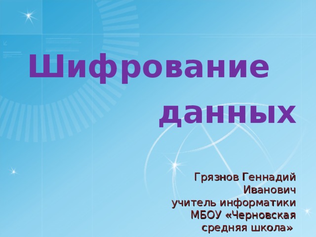 Шифрование данных Грязнов Геннадий Иванович  учитель информатики МБОУ «Черновская средняя школа» 