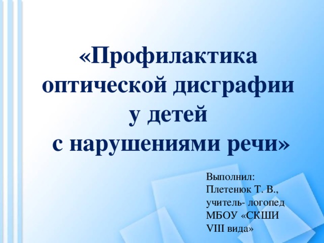 «Профилактика оптической дисграфии у детей с нарушениями речи» Выполнил: Плетенюк Т. В., учитель- логопед МБОУ «СКШИ VIII вида» 