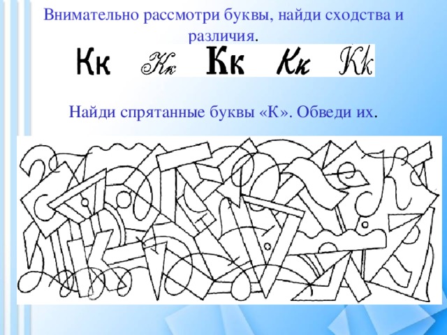 Внимательно рассмотри буквы, найди сходства и различия .    Найди спрятанные буквы «К». Обведи их . 