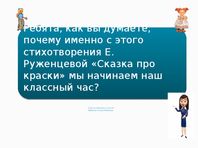 Ребята, как вы думаете, почему именно с этого стихотворения Е. Руженцевой «Сказка про краски» мы начинаем наш классный час?   Учитель начальных классов  Майкова Галина Ивановна   
