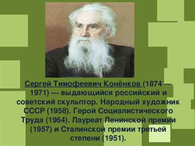 Сергей Тимофеевич Конёнков (1874 — 1971) — выдающийся российский и советский скульптор. Народный художник СССР (1958). Герой Социалистического Труда (1964). Лауреат Ленинской премии (1957) и Сталинской премии третьей степени (1951). 
