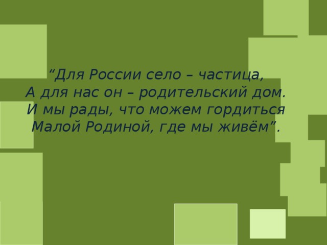 “ Для России село – частица, А для нас он – родительский дом. И мы рады, что можем гордиться Малой Родиной, где мы живём”. 