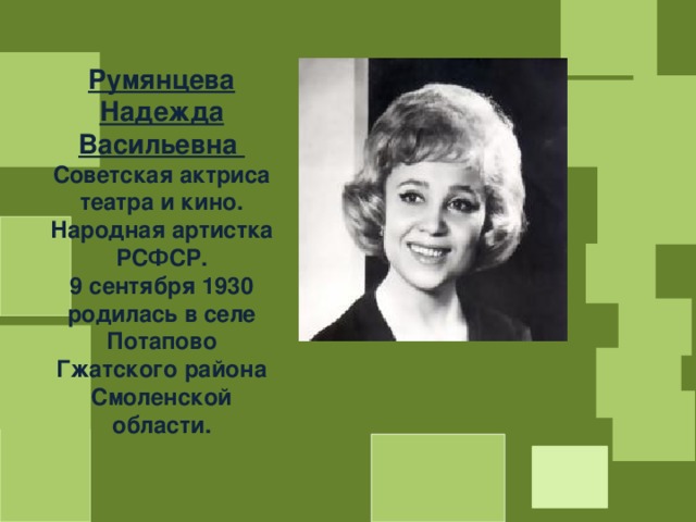 Румянцева Надежда Васильевна Советская актриса театра и кино. Народная артистка РСФСР. 9 сентября 1930 родилась в селе Потапово Гжатского района Смоленской области. 