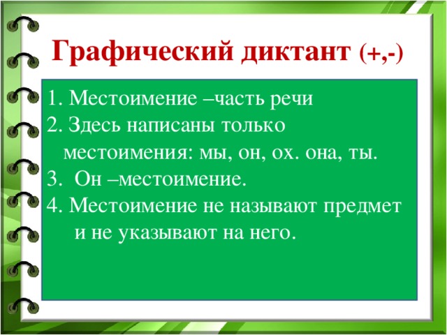 Графический диктант (+,-) 1. Местоимение –часть речи 2. Здесь написаны только  местоимения: мы, он, ох. она, ты. 3. Он –местоимение. 4. Местоимение не называют предмет  и не указывают на него. 