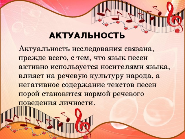 АКТУАЛЬНОСТЬ  Актуальность исследования связана, прежде всего, с тем, что язык песен активно используется носителями языка, влияет на речевую культуру народа, а негативное содержание текстов песен порой становится нормой речевого поведения личности.