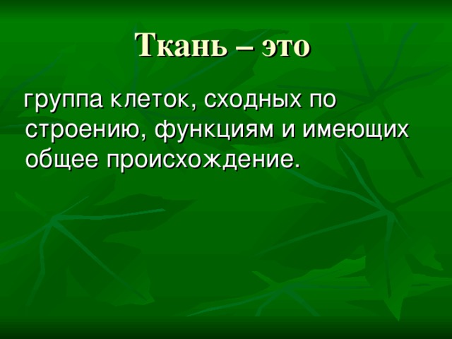 Ткань – это  группа клеток, сходных по строению, функциям и имеющих общее происхождение. 