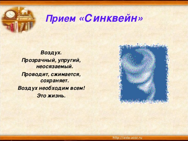 Прием «Синквейн»   Воздух. Прозрачный, упругий, неосязаемый. Проводит, сжимается, сохраняет. Воздух необходим всем! Это жизнь.  
