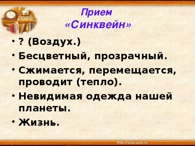 Прием  «Синквейн» ? (Воздух.)  Бесцветный, прозрачный. Сжимается, перемещается, проводит (тепло). Невидимая одежда нашей планеты. Жизнь.  
