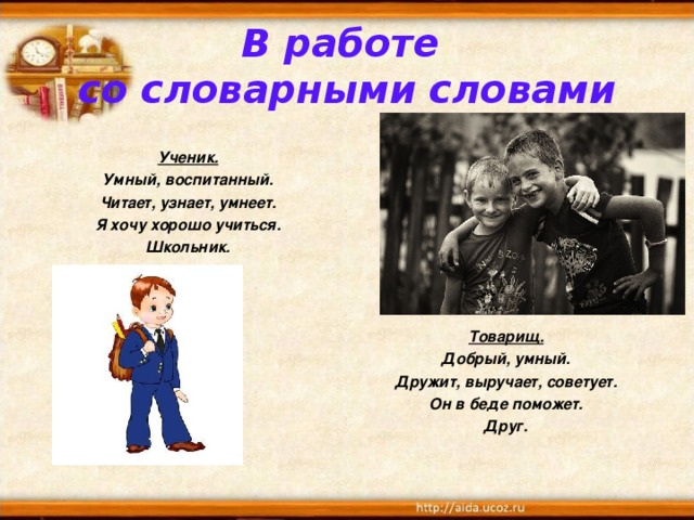 В работе  со словарными словами  Ученик. Умный, воспитанный. Читает, узнает, умнеет. Я хочу хорошо учиться. Школьник.          Товарищ. Добрый, умный. Дружит, выручает, советует. Он в беде поможет. Друг. 