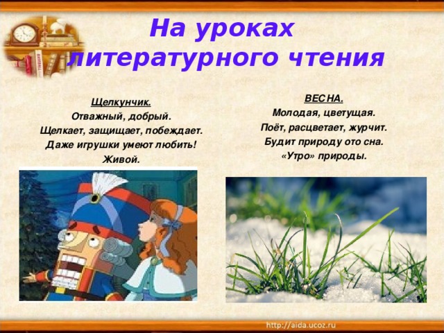 На уроках  литературного чтения ВЕСНА. Молодая, цветущая. Поёт, расцветает, журчит. Будит природу ото сна. «Утро» природы.      Щелкунчик. Отважный, добрый. Щелкает, защищает, побеждает. Даже игрушки умеют любить! Живой.  