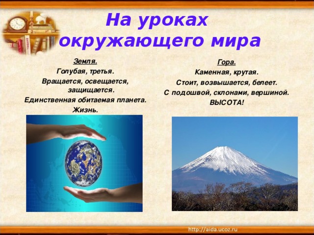 На уроках  окружающего мира Земля. Голубая, третья. Вращается, освещается, защищается. Единственная обитаемая планета. Жизнь. Гора. Каменная, крутая. Стоит, возвышается, белеет. С подошвой, склонами, вершиной. ВЫСОТА!  